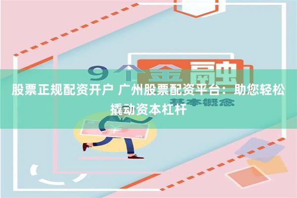 股票正规配资开户 广州股票配资平台：助您轻松撬动资本杠杆