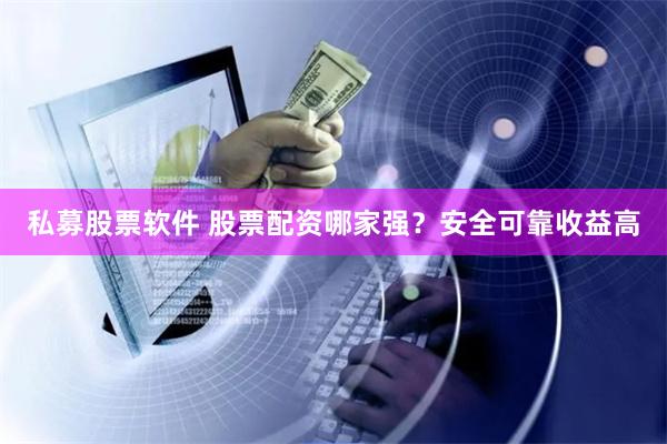 私募股票软件 股票配资哪家强？安全可靠收益高