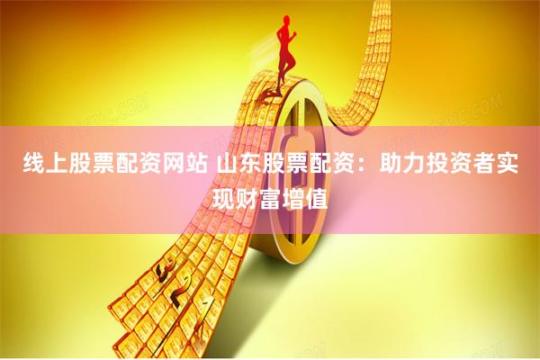 线上股票配资网站 山东股票配资：助力投资者实现财富增值