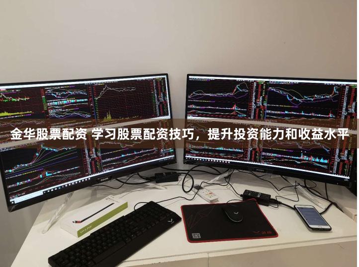 金华股票配资 学习股票配资技巧，提升投资能力和收益水平