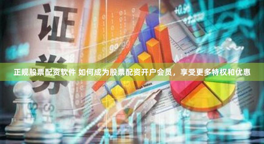正规股票配资软件 如何成为股票配资开户会员，享受更多特权和优惠