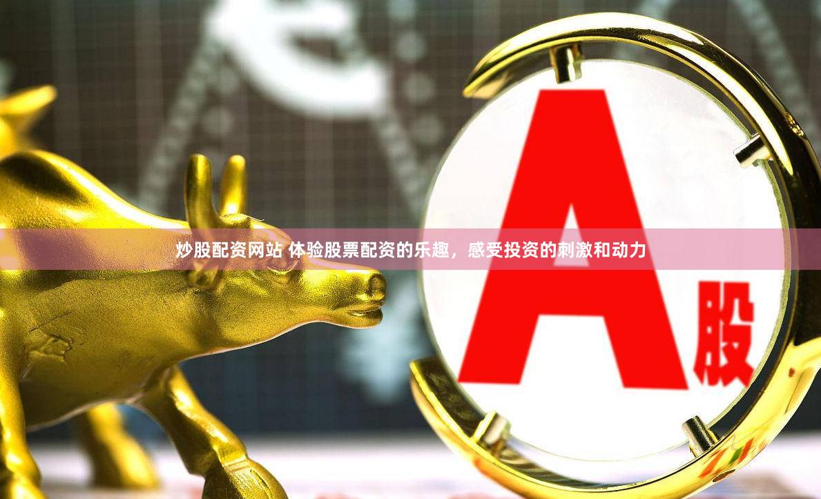 炒股配资网站 体验股票配资的乐趣，感受投资的刺激和动力