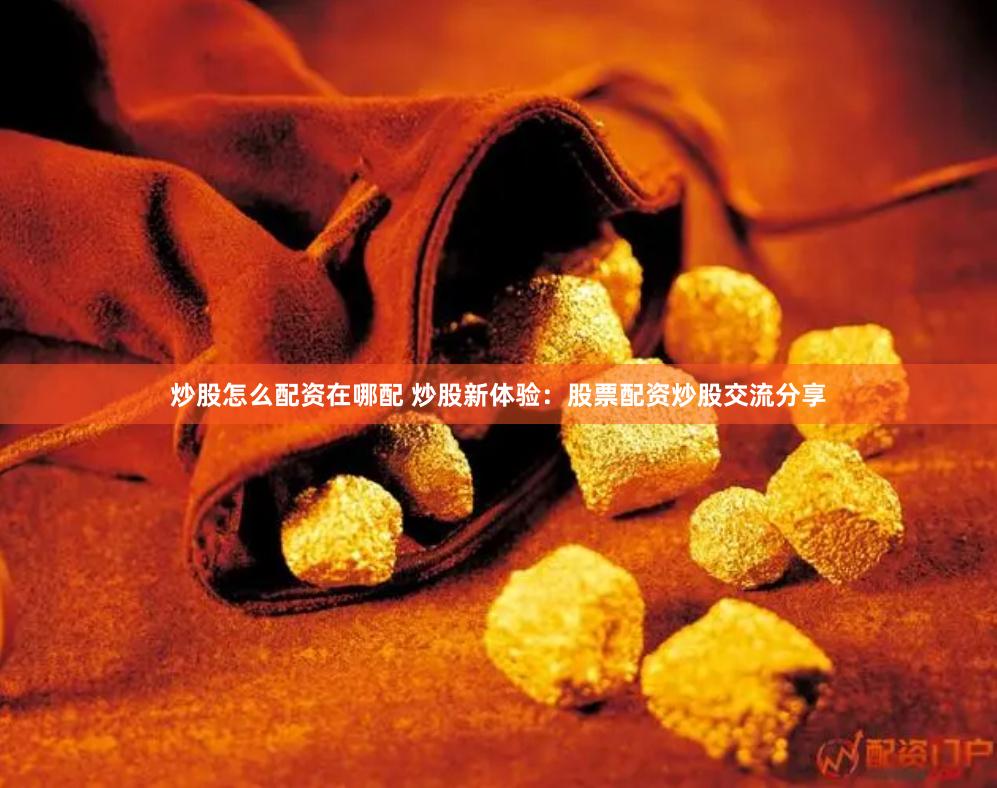 炒股怎么配资在哪配 炒股新体验：股票配资炒股交流分享