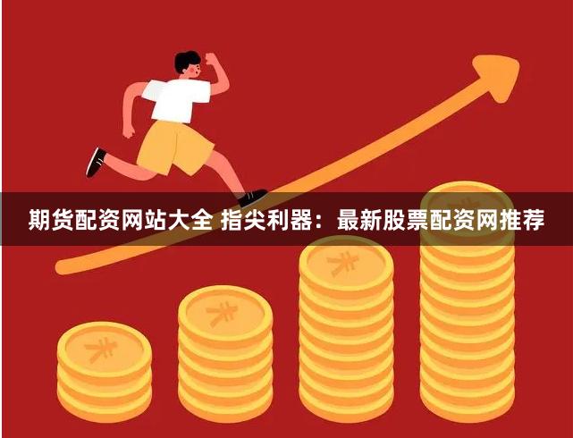 期货配资网站大全 指尖利器：最新股票配资网推荐