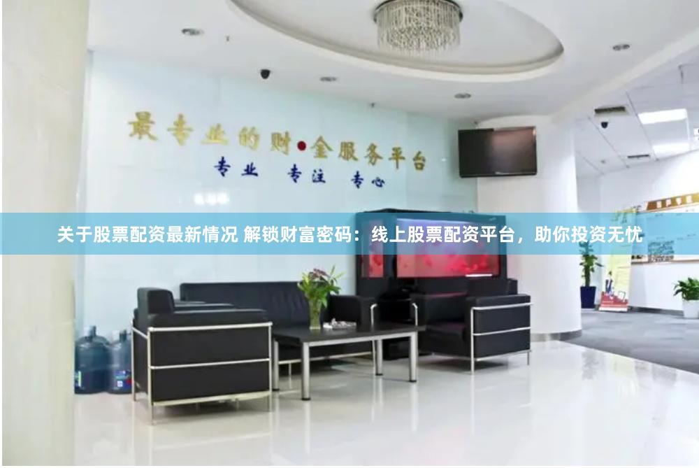 关于股票配资最新情况 解锁财富密码：线上股票配资平台，助你投资无忧