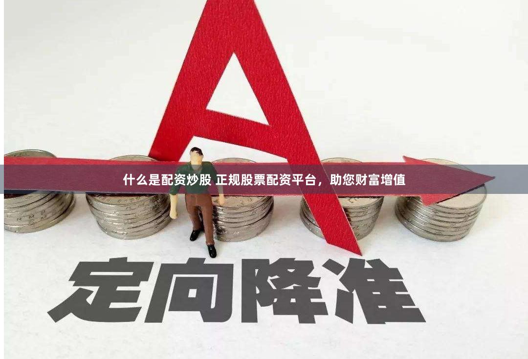 什么是配资炒股 正规股票配资平台，助您财富增值