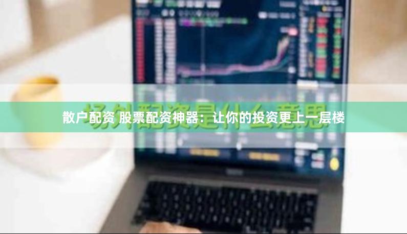 散户配资 股票配资神器：让你的投资更上一层楼