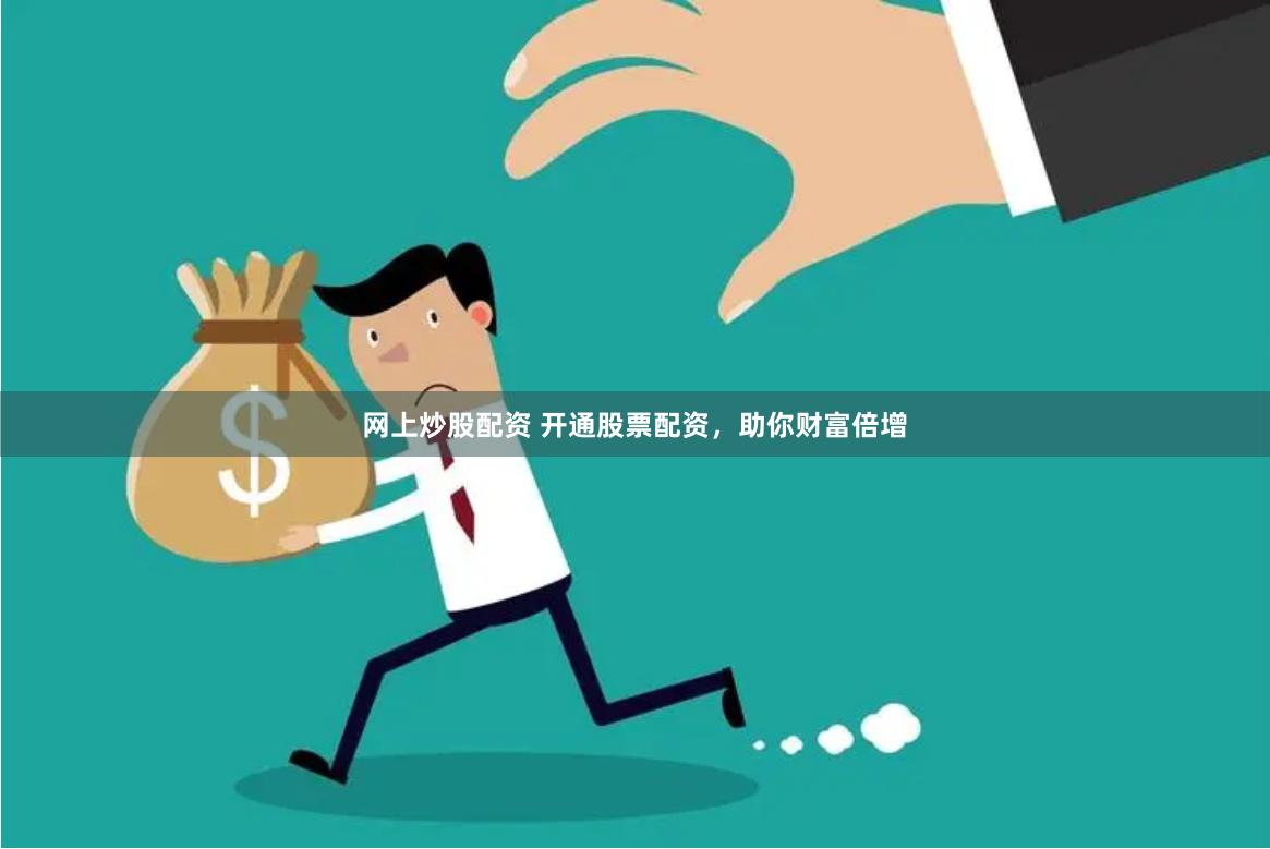 网上炒股配资 开通股票配资，助你财富倍增