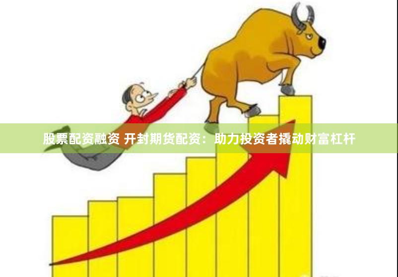股票配资融资 开封期货配资：助力投资者撬动财富杠杆
