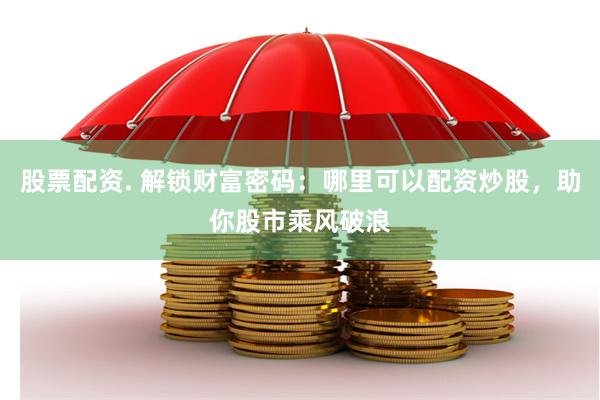 股票配资. 解锁财富密码：哪里可以配资炒股，助你股市乘风破浪