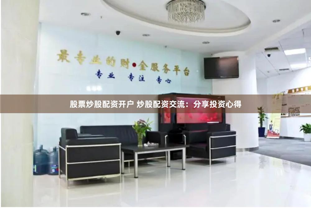 股票炒股配资开户 炒股配资交流：分享投资心得