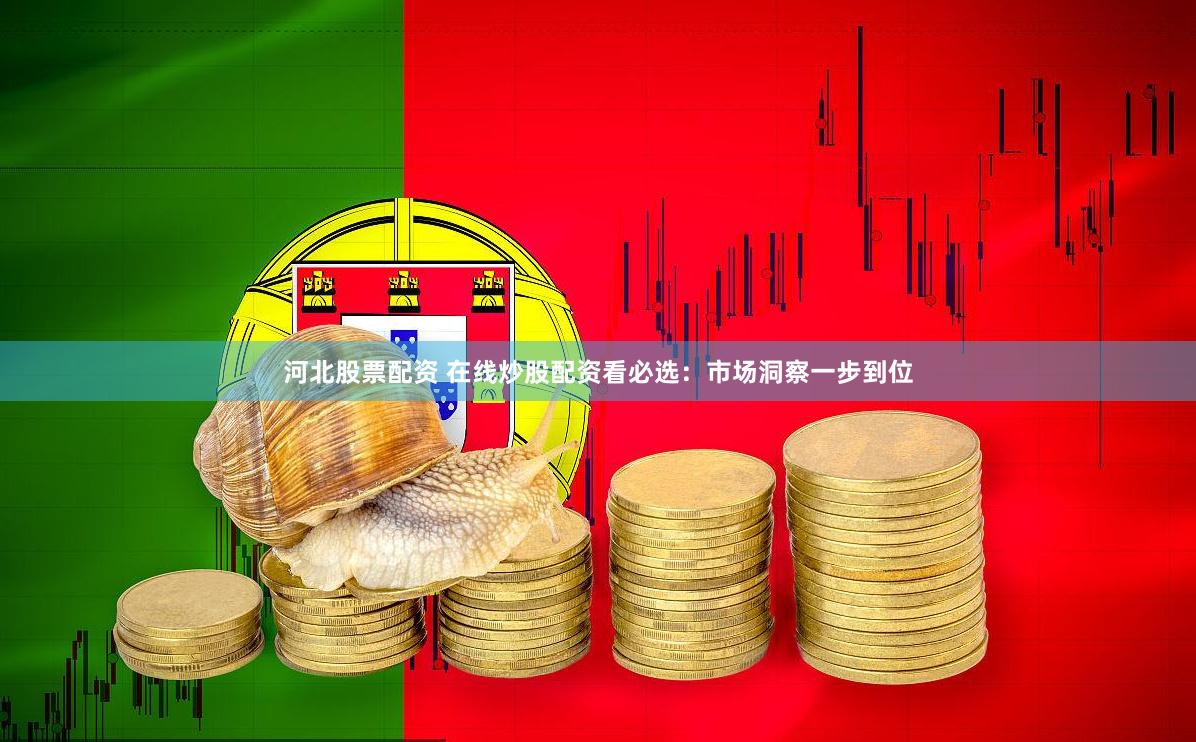 河北股票配资 在线炒股配资看必选：市场洞察一步到位