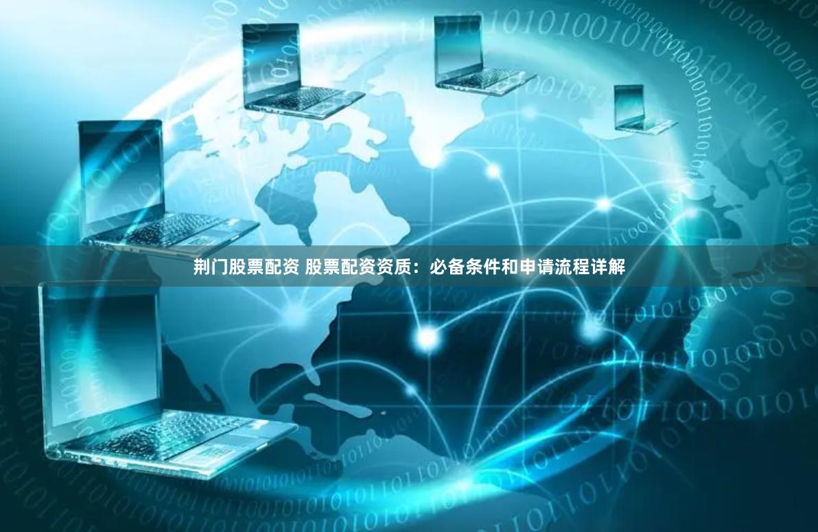 荆门股票配资 股票配资资质：必备条件和申请流程详解