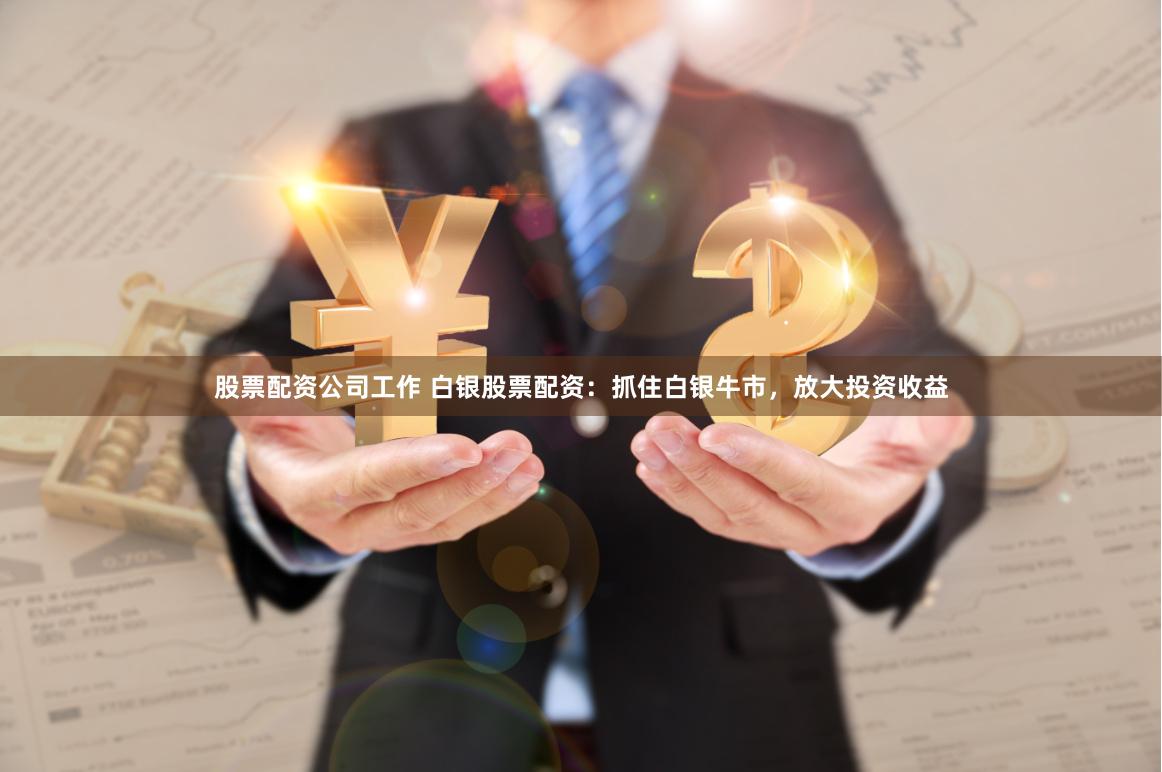 股票配资公司工作 白银股票配资：抓住白银牛市，放大投资收益