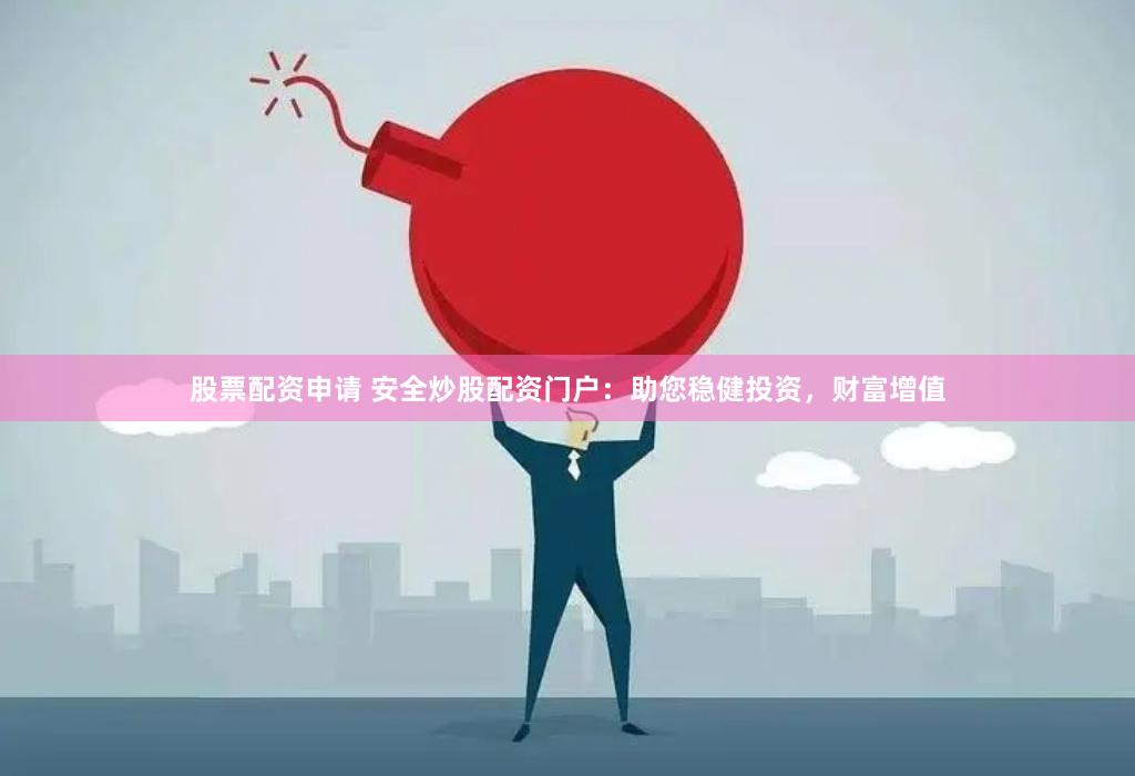 股票配资申请 安全炒股配资门户：助您稳健投资，财富增值