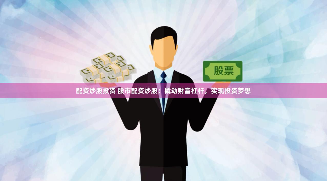 配资炒股投资 股市配资炒股：撬动财富杠杆，实现投资梦想
