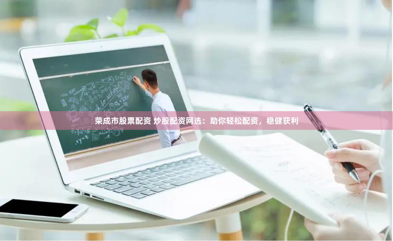 荣成市股票配资 炒股配资网选：助你轻松配资，稳健获利