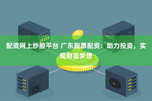 配资网上炒股平台 广东股票配资：助力投资，实现财富梦想