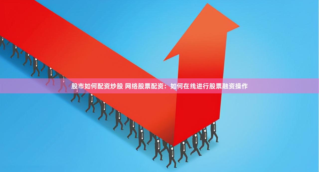 股市如何配资炒股 网络股票配资：如何在线进行股票融资操作