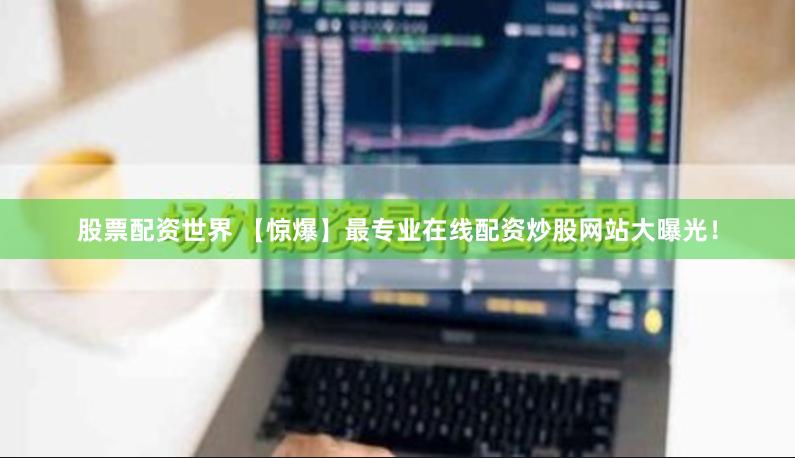 股票配资世界 【惊爆】最专业在线配资炒股网站大曝光！