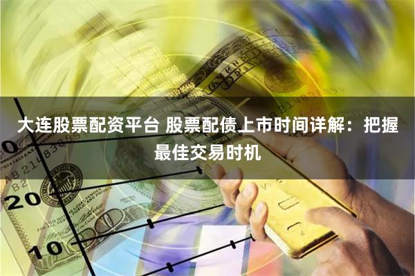 大连股票配资平台 股票配债上市时间详解：把握最佳交易时机