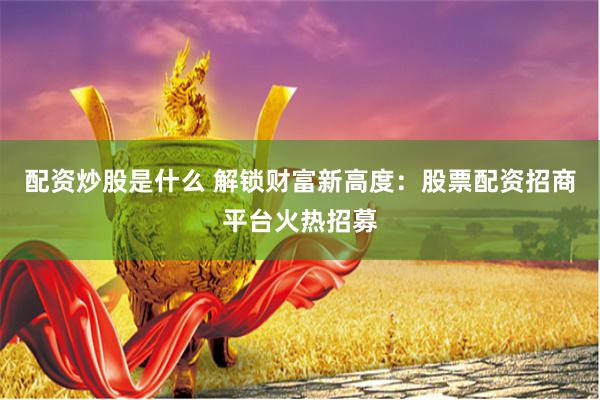 配资炒股是什么 解锁财富新高度：股票配资招商平台火热招募