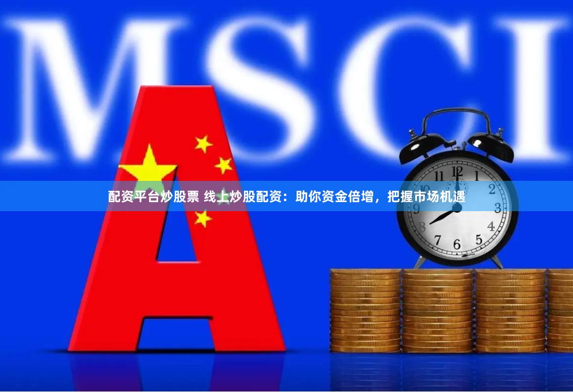 配资平台炒股票 线上炒股配资：助你资金倍增，把握市场机遇