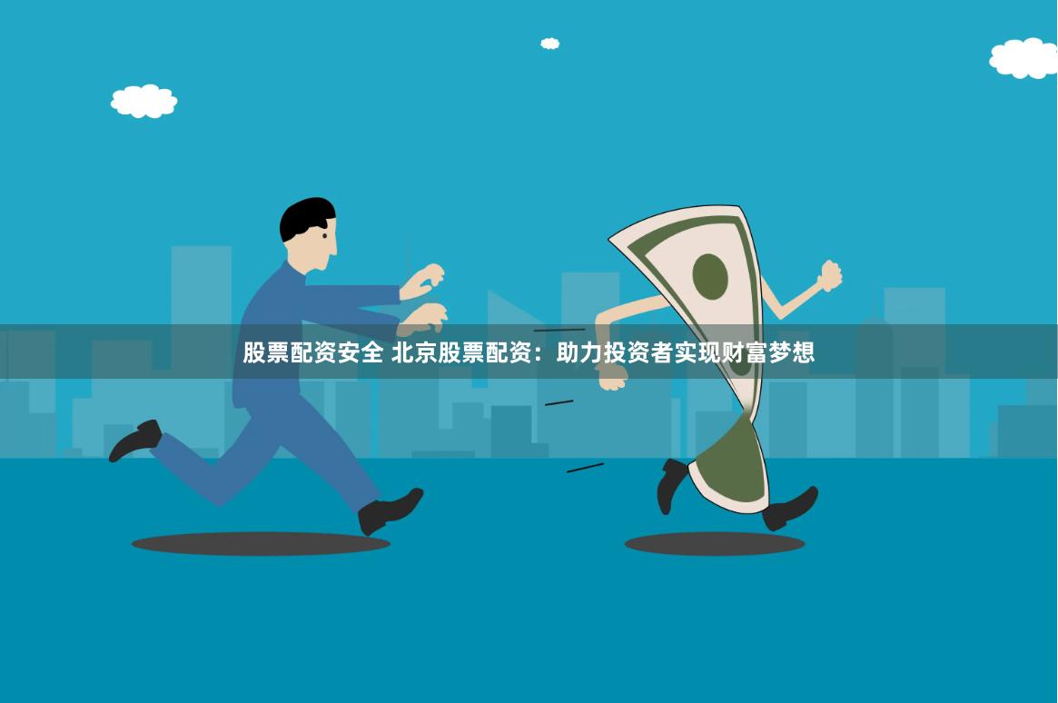 股票配资安全 北京股票配资：助力投资者实现财富梦想