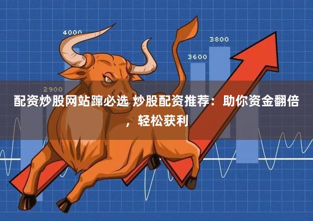 配资炒股网站蹿必选 炒股配资推荐：助你资金翻倍，轻松获利