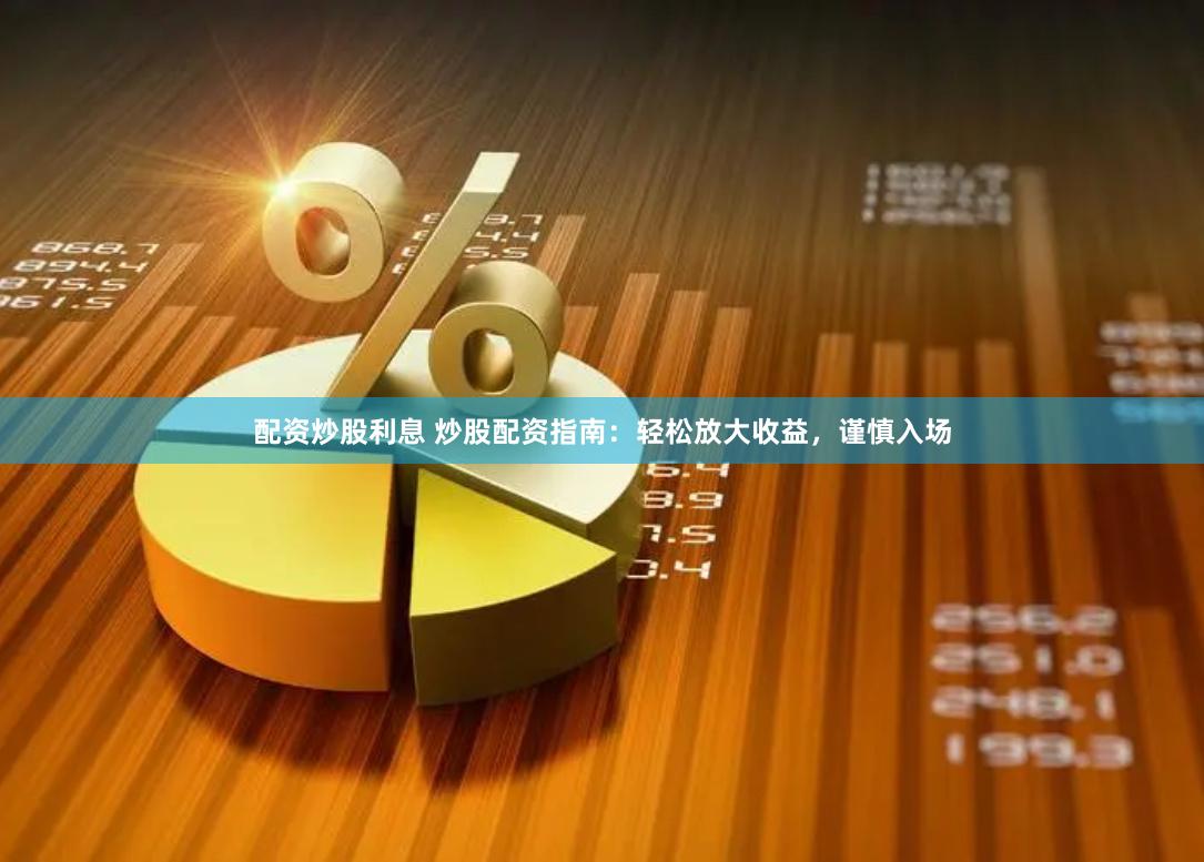 配资炒股利息 炒股配资指南：轻松放大收益，谨慎入场