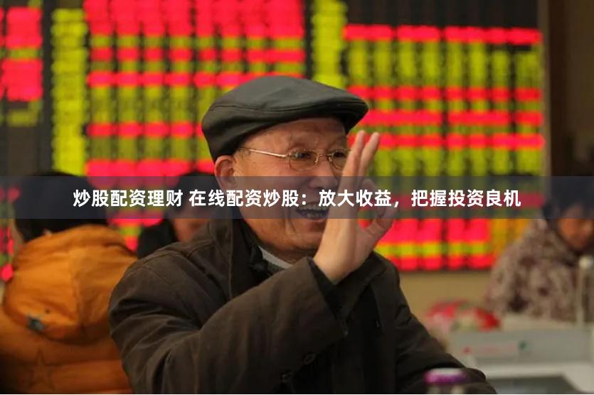 炒股配资理财 在线配资炒股：放大收益，把握投资良机
