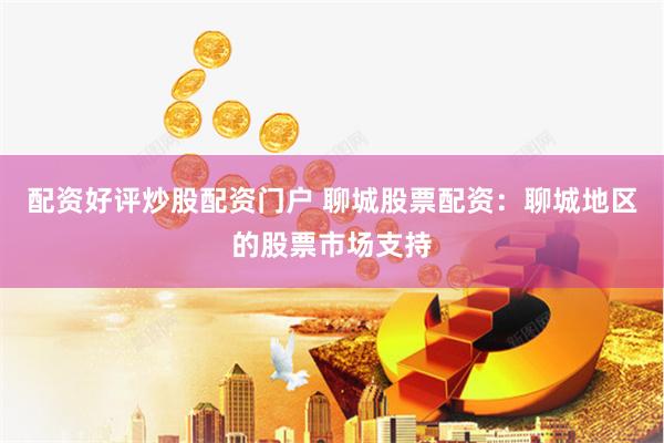 配资好评炒股配资门户 聊城股票配资：聊城地区的股票市场支持