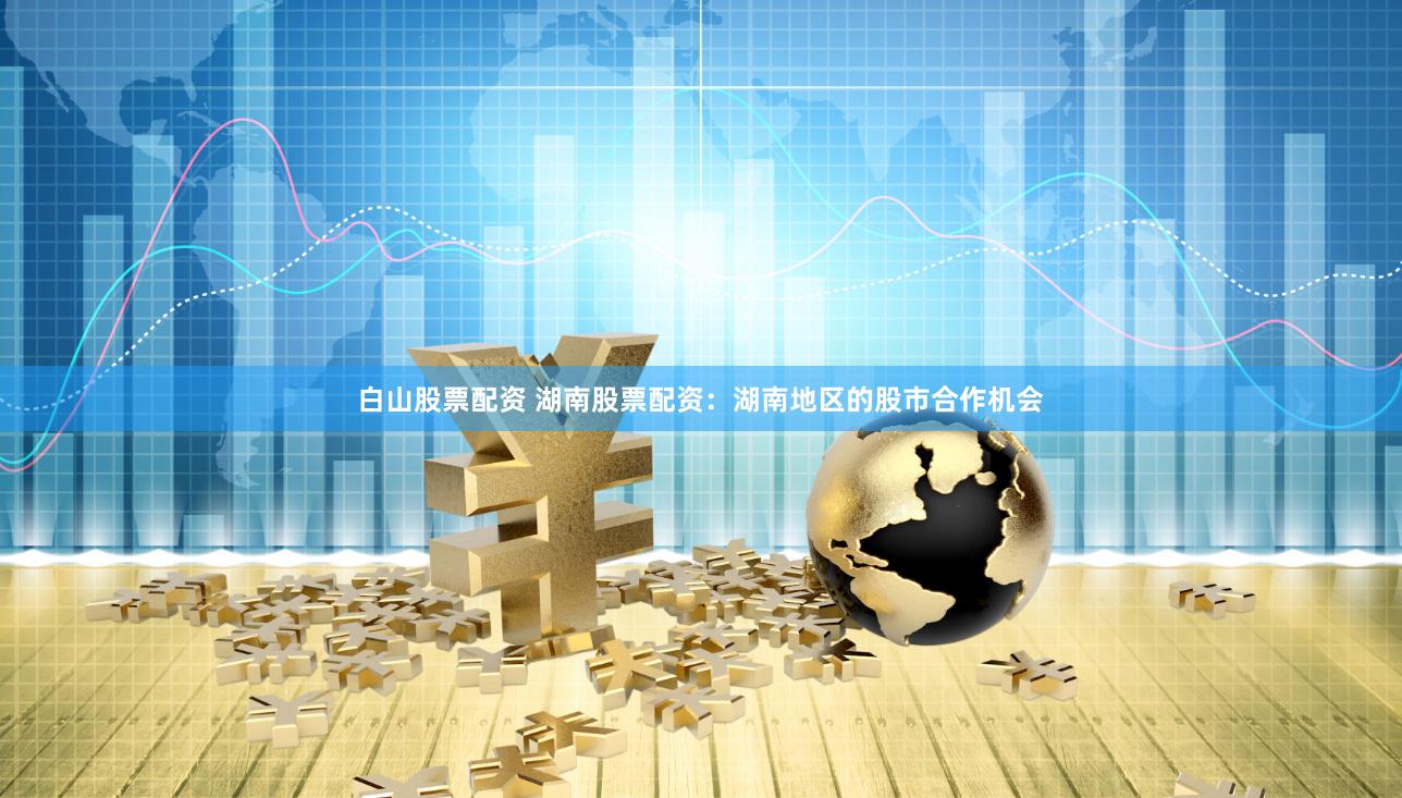 白山股票配资 湖南股票配资：湖南地区的股市合作机会