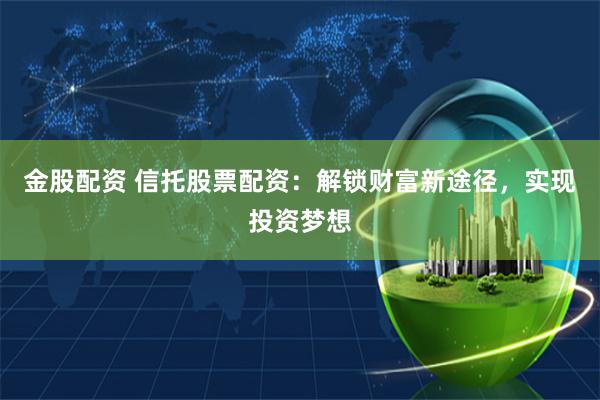 金股配资 信托股票配资：解锁财富新途径，实现投资梦想