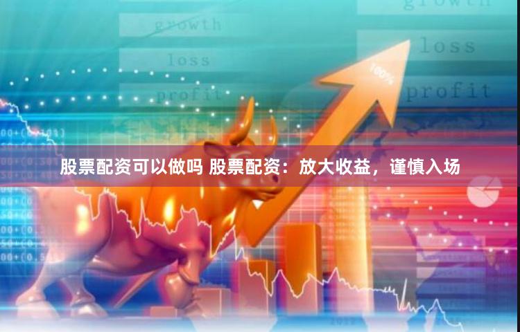 股票配资可以做吗 股票配资：放大收益，谨慎入场
