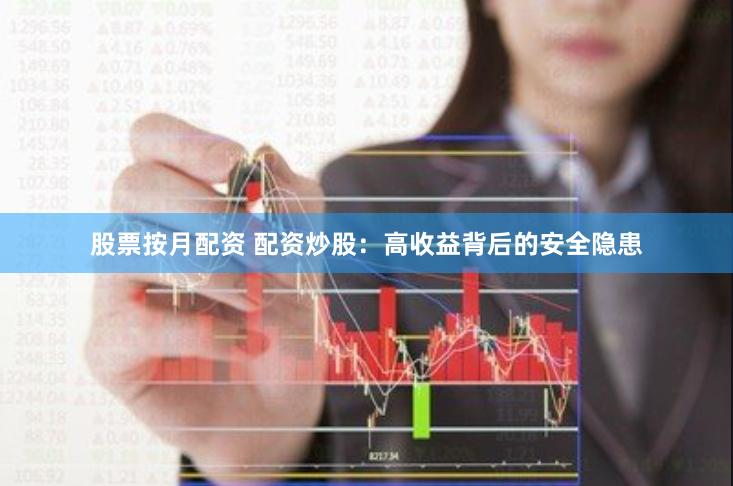 股票按月配资 配资炒股：高收益背后的安全隐患