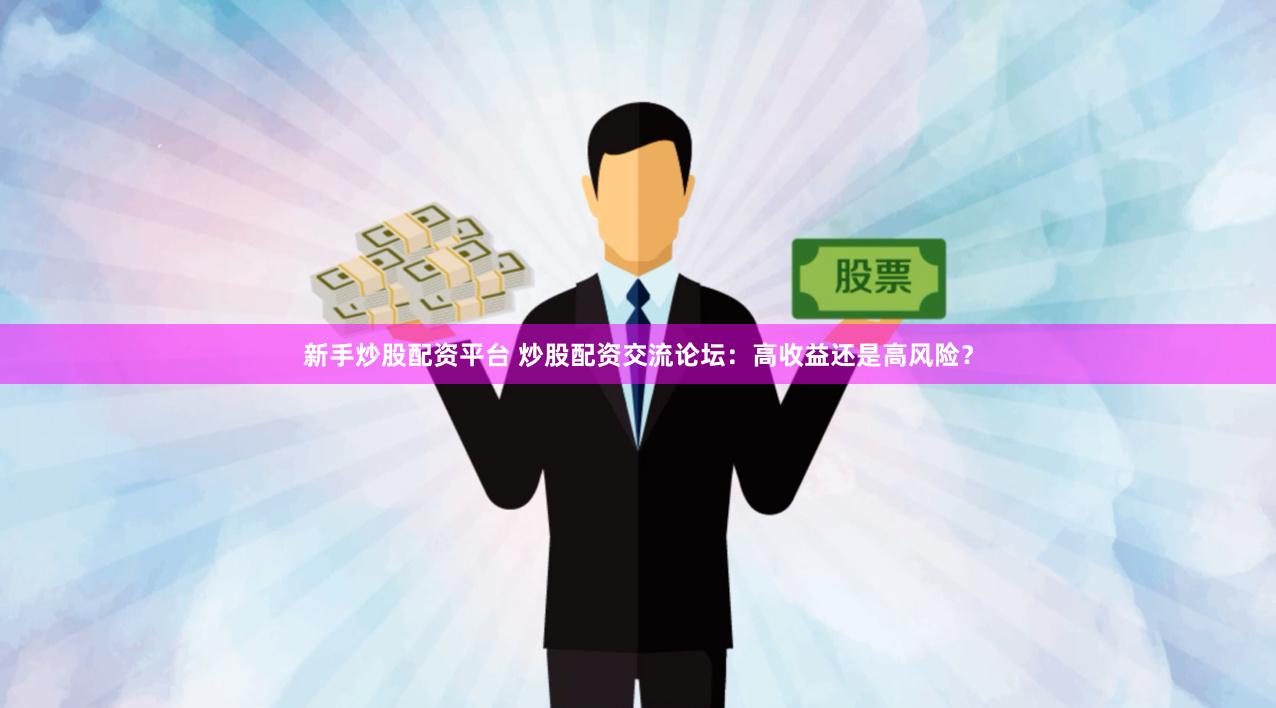 新手炒股配资平台 炒股配资交流论坛：高收益还是高风险？