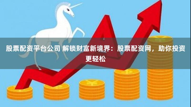 股票配资平台公司 解锁财富新境界：股票配资网，助你投资更轻松