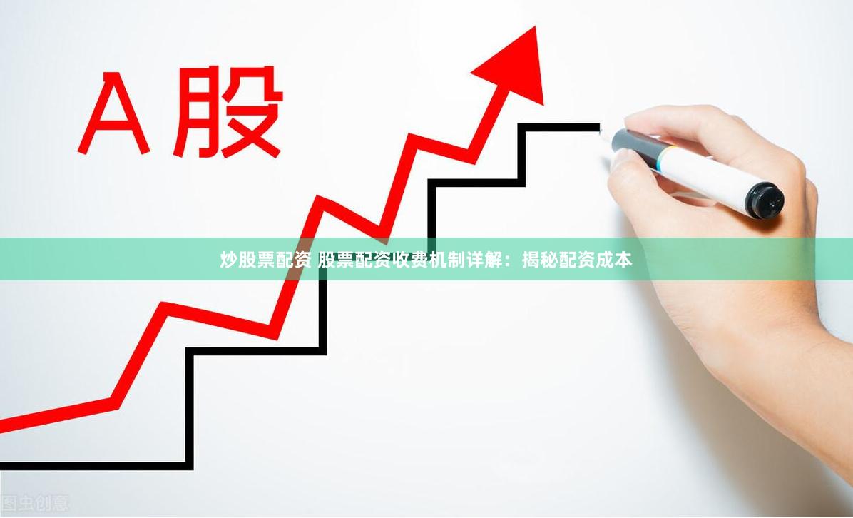 炒股票配资 股票配资收费机制详解：揭秘配资成本