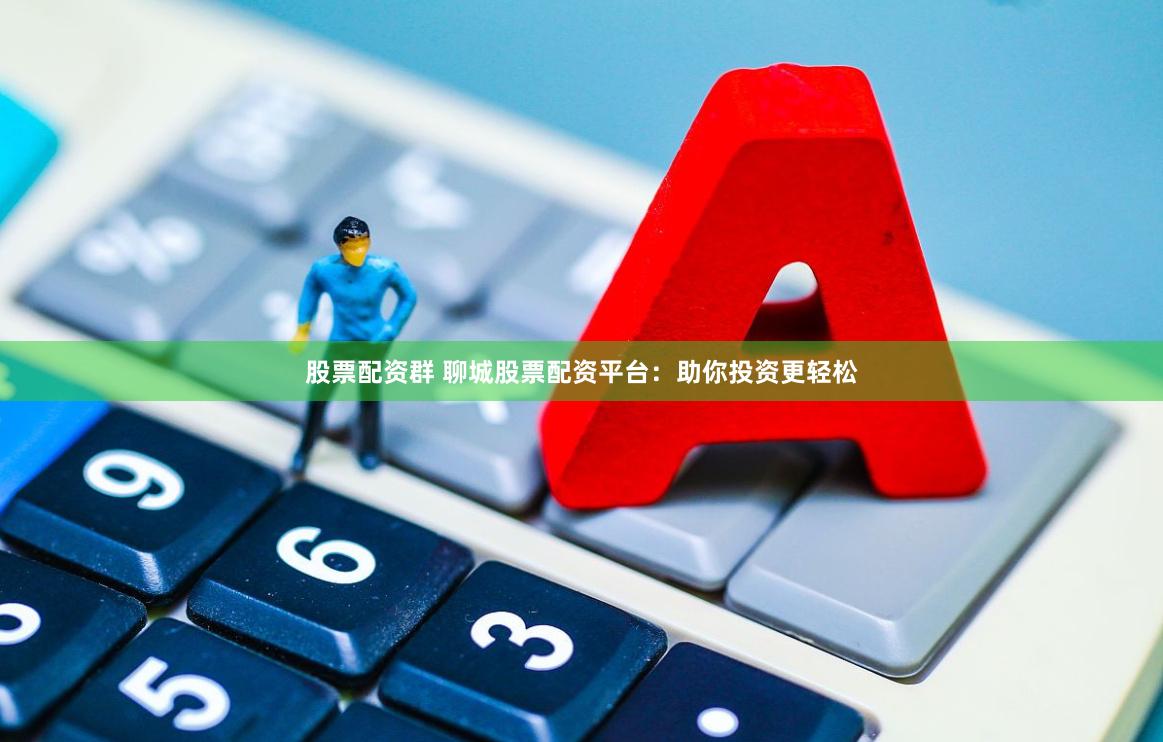 股票配资群 聊城股票配资平台：助你投资更轻松