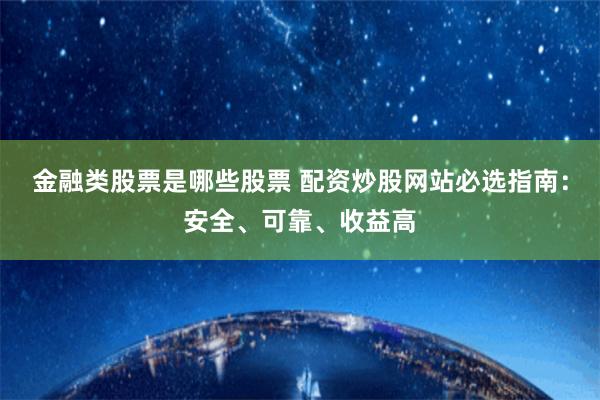 金融类股票是哪些股票 配资炒股网站必选指南：安全、可靠、收益高