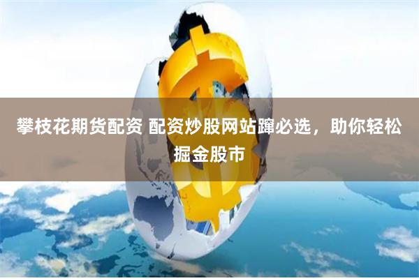 攀枝花期货配资 配资炒股网站蹿必选，助你轻松掘金股市