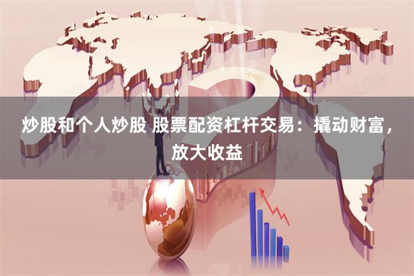 炒股和个人炒股 股票配资杠杆交易：撬动财富，放大收益