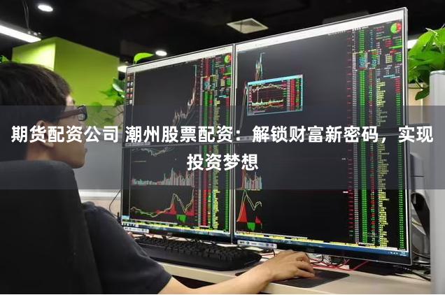 期货配资公司 潮州股票配资：解锁财富新密码，实现投资梦想