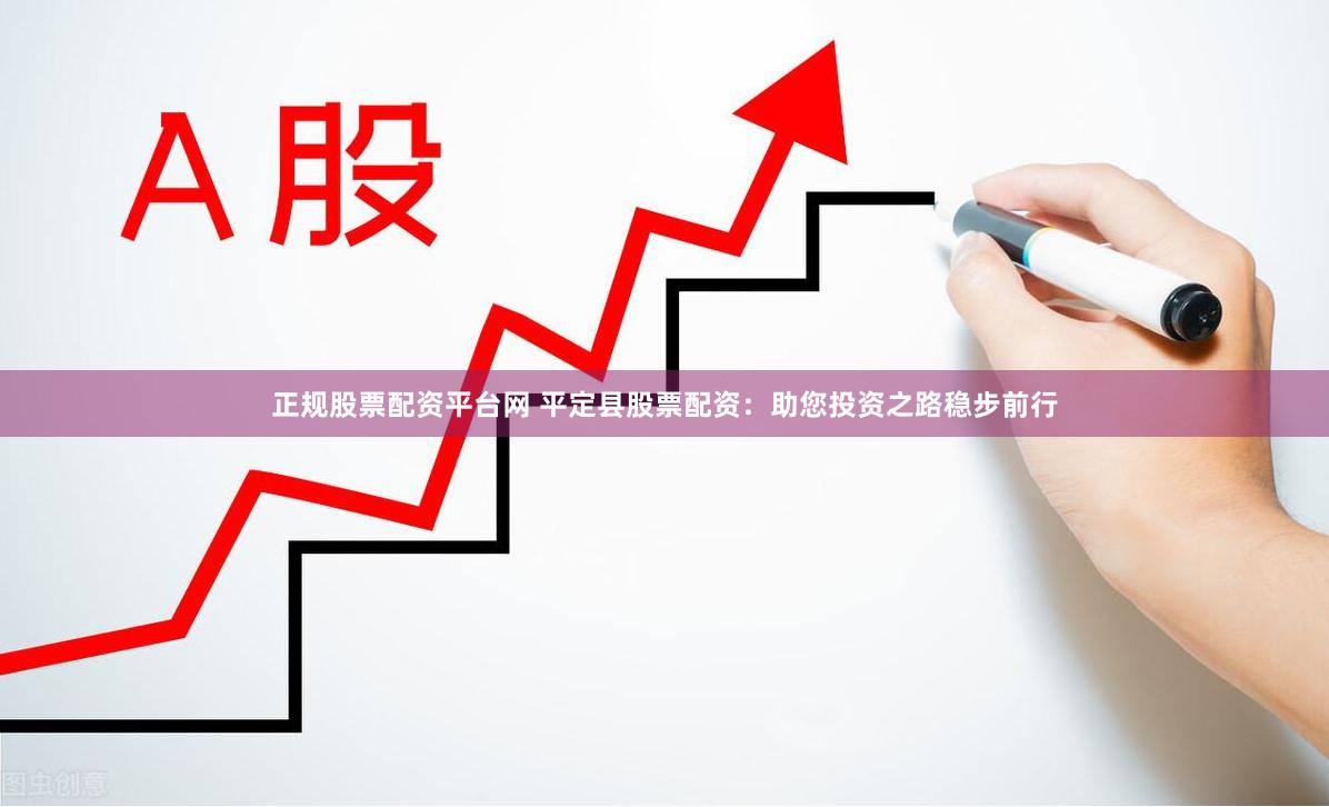 正规股票配资平台网 平定县股票配资：助您投资之路稳步前行