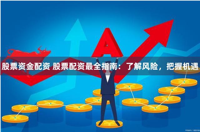 股票资金配资 股票配资最全指南：了解风险，把握机遇