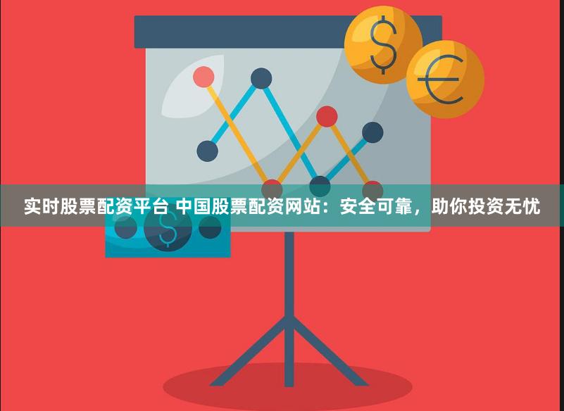 实时股票配资平台 中国股票配资网站：安全可靠，助你投资无忧