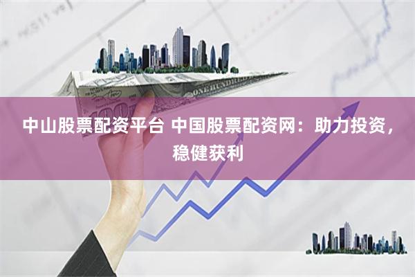 中山股票配资平台 中国股票配资网：助力投资，稳健获利