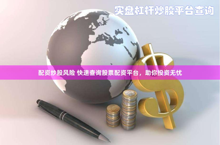 配资炒股风险 快速查询股票配资平台，助你投资无忧
