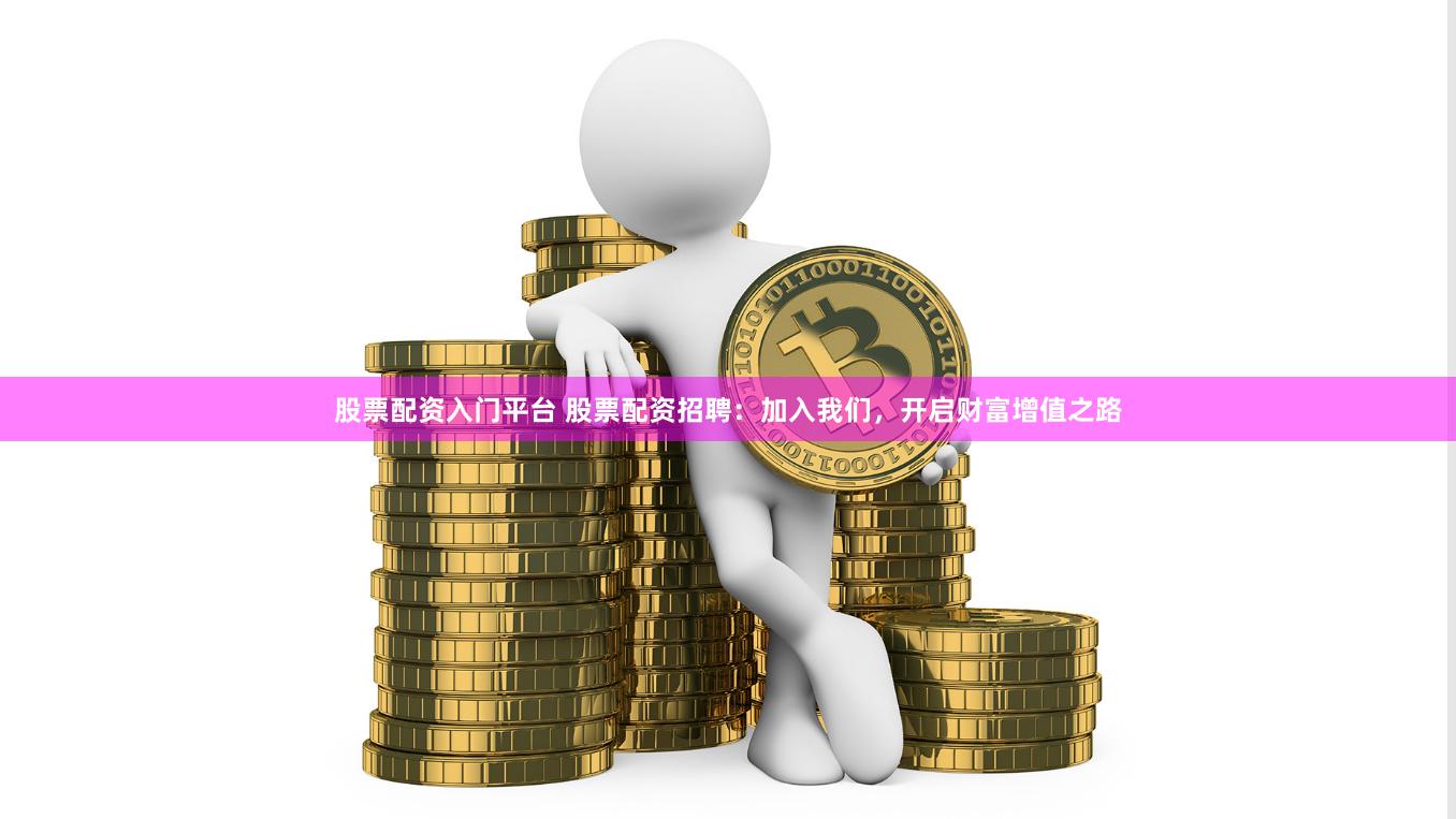 股票配资入门平台 股票配资招聘：加入我们，开启财富增值之路